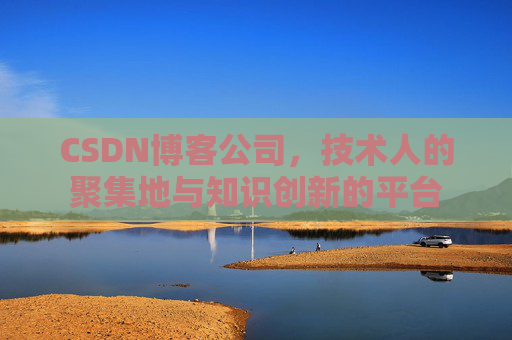 CSDN博客公司,技术人的聚集地与知识创新的平台 CSDN博客公司,技术人的聚集地与知识创新的平台