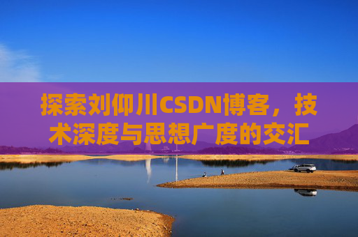 探索刘仰川CSDN博客，技术深度与思想广度的交汇